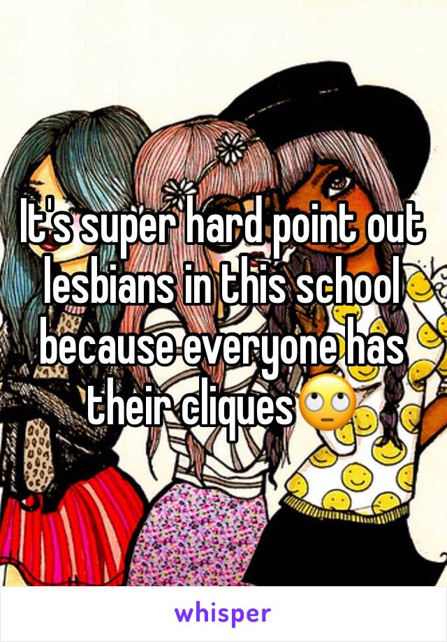 It's super hard point out lesbians in this school because everyone has their cliques🙄