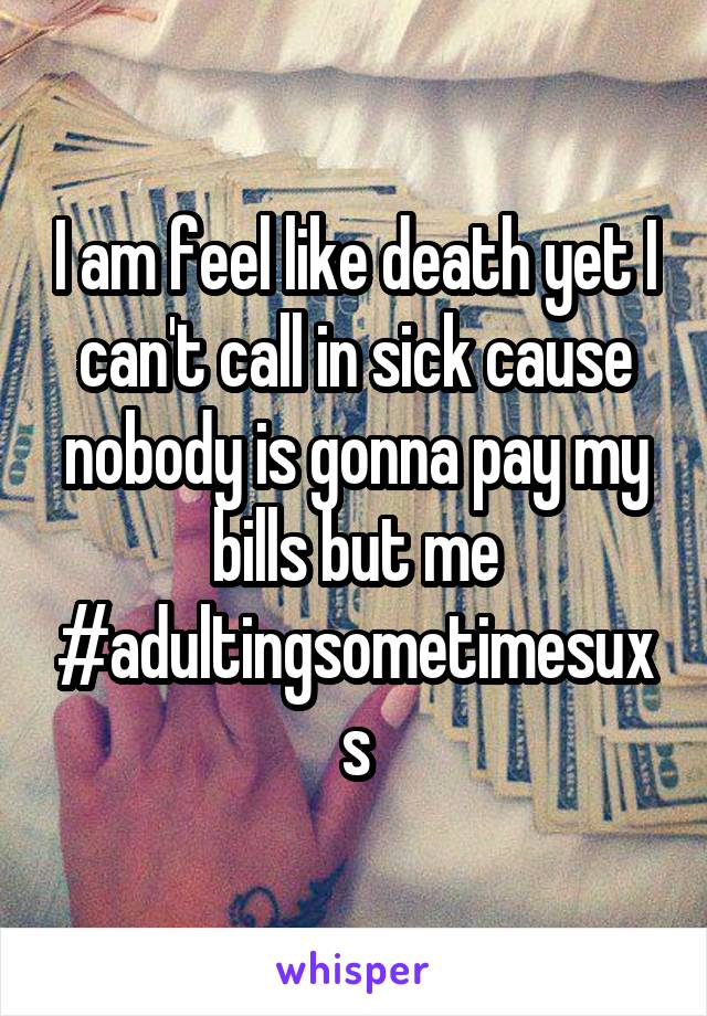 I am feel like death yet I can't call in sick cause nobody is gonna pay my bills but me #adultingsometimesuxs