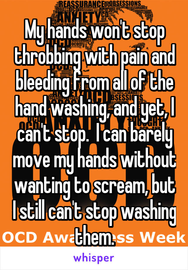 My hands won't stop throbbing with pain and bleeding from all of the hand washing, and yet, I can't stop.  I can barely move my hands without wanting to scream, but I still can't stop washing them.