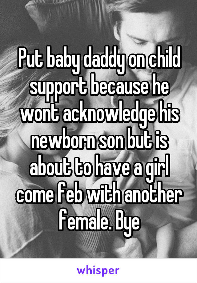 Put baby daddy on child support because he wont acknowledge his newborn son but is about to have a girl come feb with another female. Bye