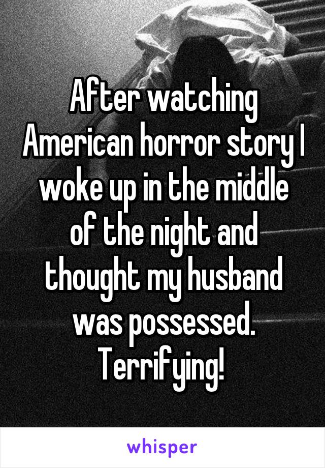 After watching American horror story I woke up in the middle of the night and thought my husband was possessed. Terrifying! 