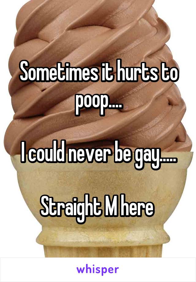 Sometimes it hurts to poop....

I could never be gay.....

Straight M here 