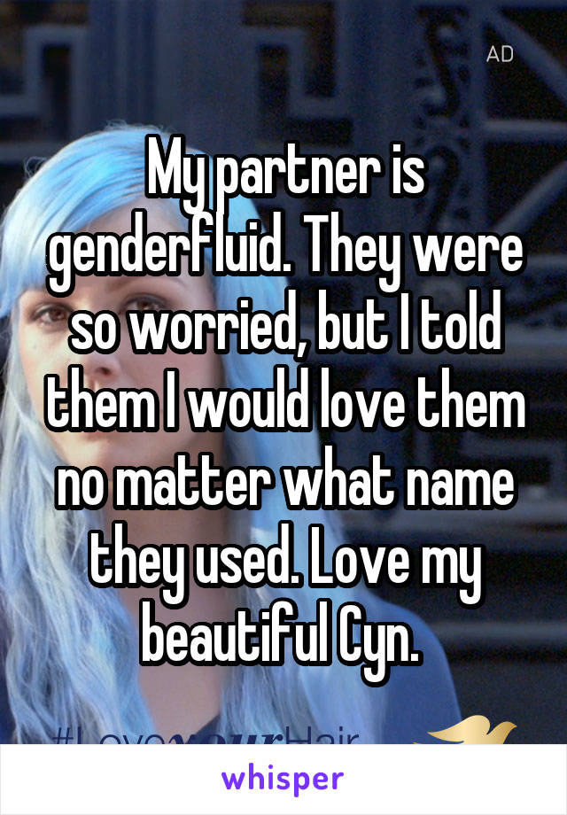 My partner is genderfluid. They were so worried, but I told them I would love them no matter what name they used. Love my beautiful Cyn. 