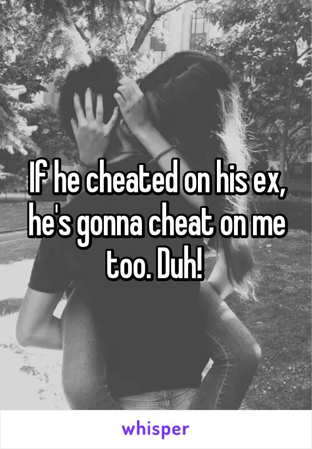 If he cheated on his ex, he's gonna cheat on me too. Duh! 