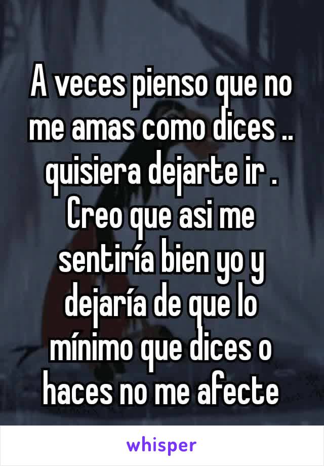 A veces pienso que no me amas como dices .. quisiera dejarte ir . Creo que asi me sentiría bien yo y dejaría de que lo mínimo que dices o haces no me afecte