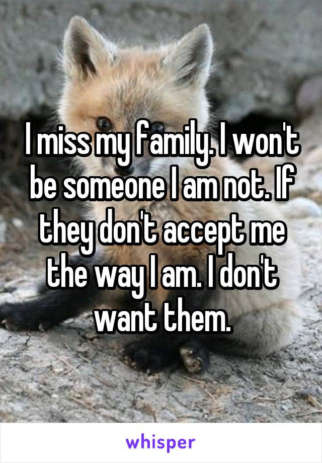 I miss my family. I won't be someone I am not. If they don't accept me the way I am. I don't want them.