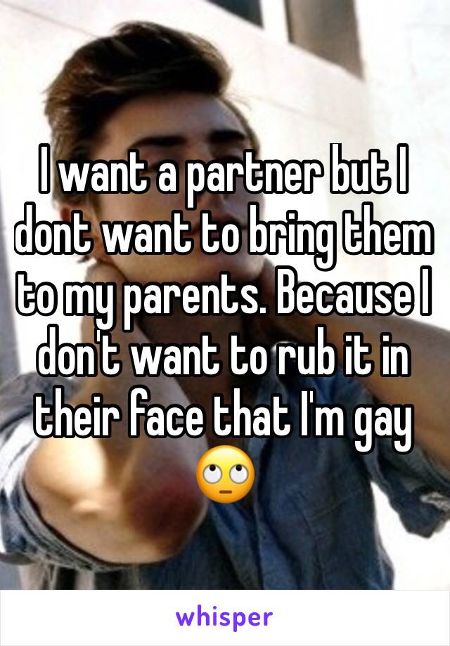 I want a partner but I dont want to bring them to my parents. Because I don't want to rub it in their face that I'm gay 🙄