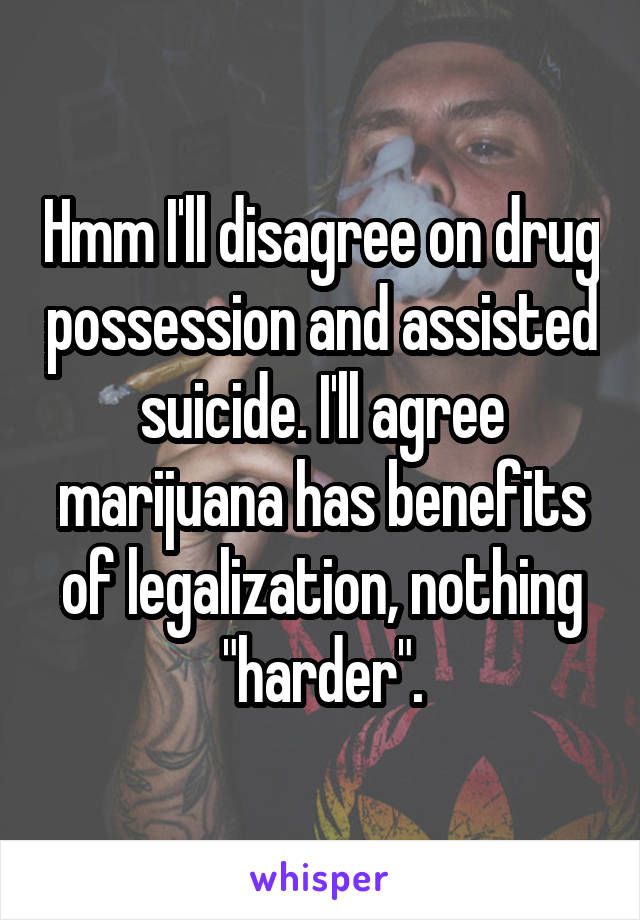 Hmm I'll disagree on drug possession and assisted suicide. I'll agree marijuana has benefits of legalization, nothing "harder".