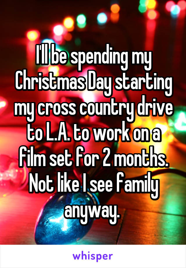 I'll be spending my Christmas Day starting my cross country drive to L.A. to work on a film set for 2 months. Not like I see family anyway. 