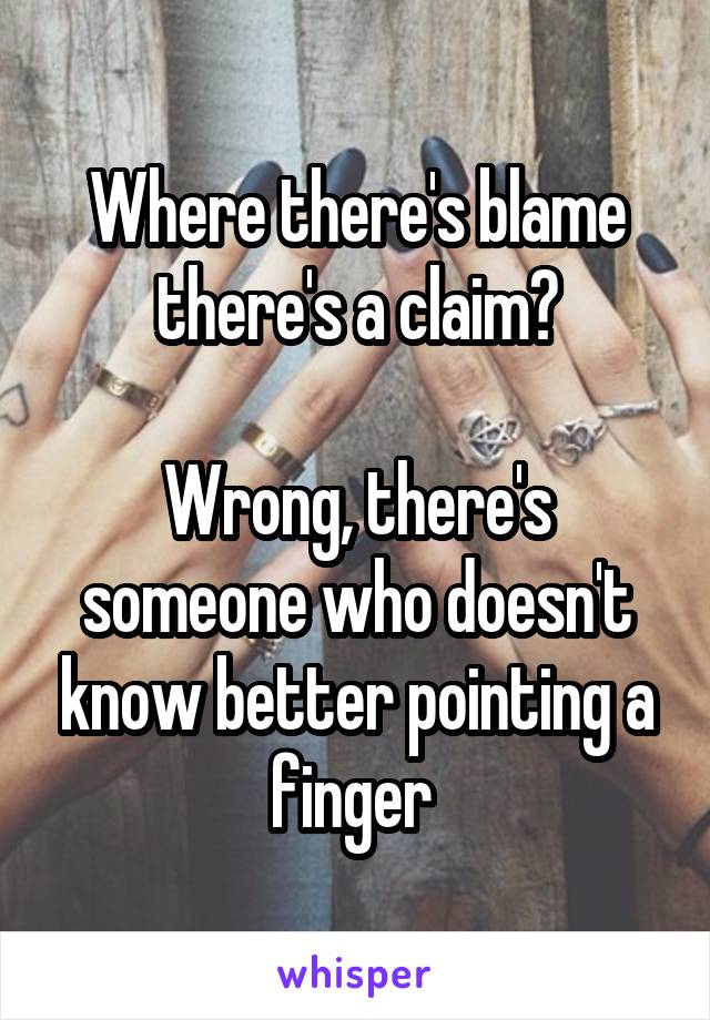 Where there's blame there's a claim?

Wrong, there's someone who doesn't know better pointing a finger 