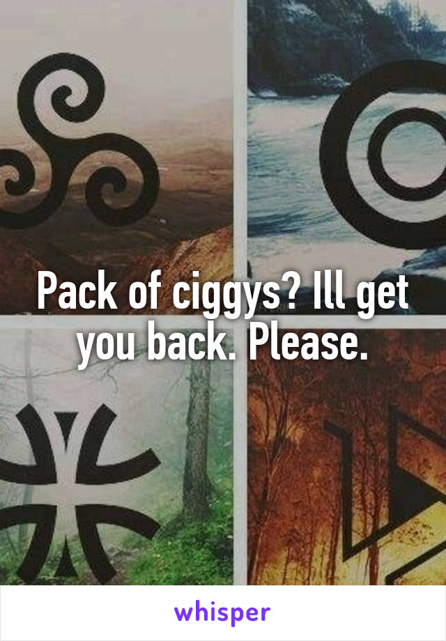 Pack of ciggys? Ill get you back. Please.