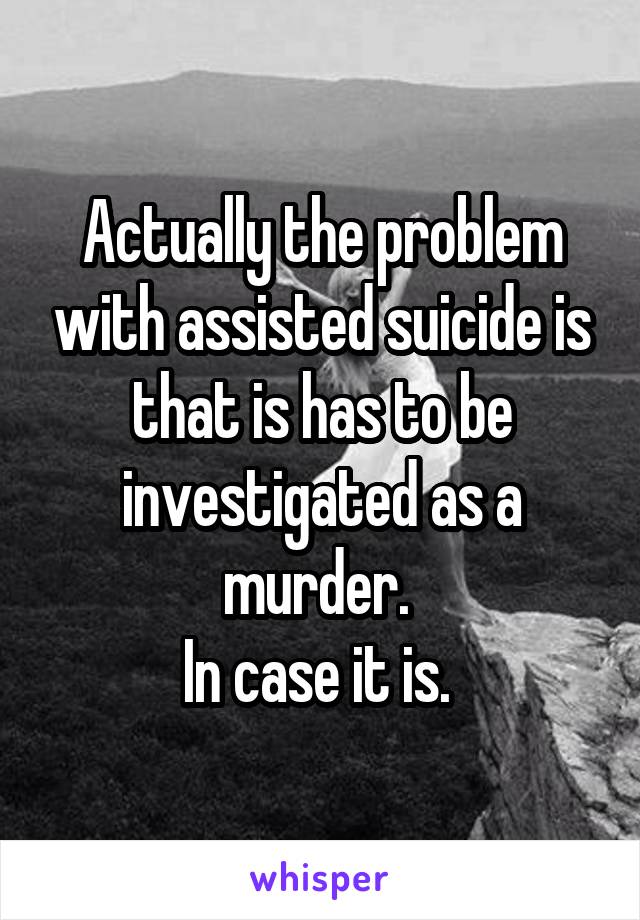 Actually the problem with assisted suicide is that is has to be investigated as a murder. 
In case it is. 