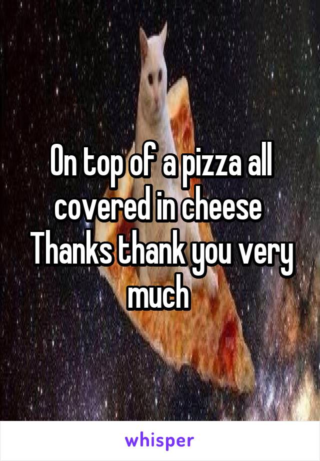 On top of a pizza all covered in cheese 
Thanks thank you very much 