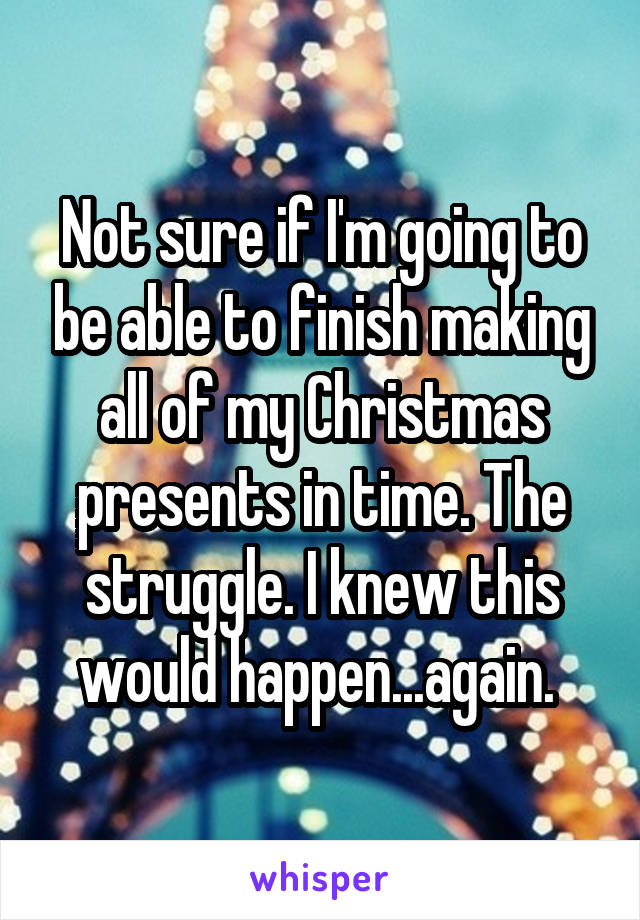 Not sure if I'm going to be able to finish making all of my Christmas presents in time. The struggle. I knew this would happen...again. 