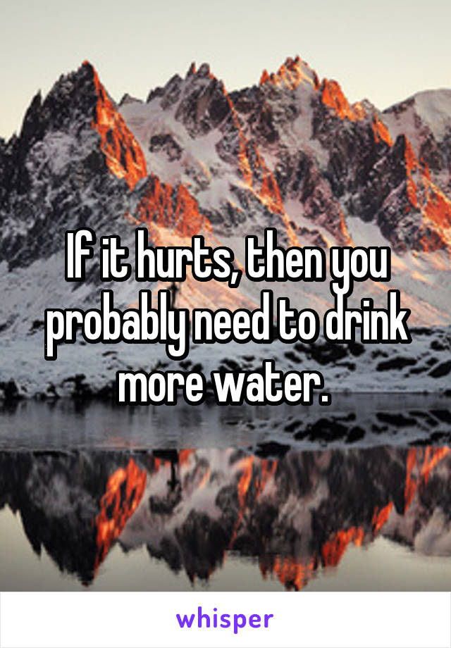 If it hurts, then you probably need to drink more water. 