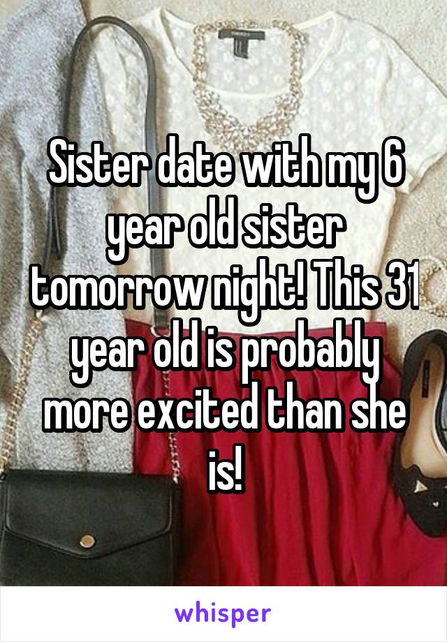 Sister date with my 6 year old sister tomorrow night! This 31 year old is probably more excited than she is!