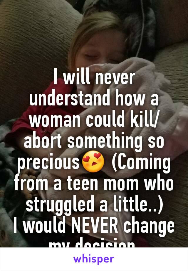 I will never understand how a woman could kill/abort something so precious😍 (Coming from a teen mom who struggled a little..)
I would NEVER change my decision.