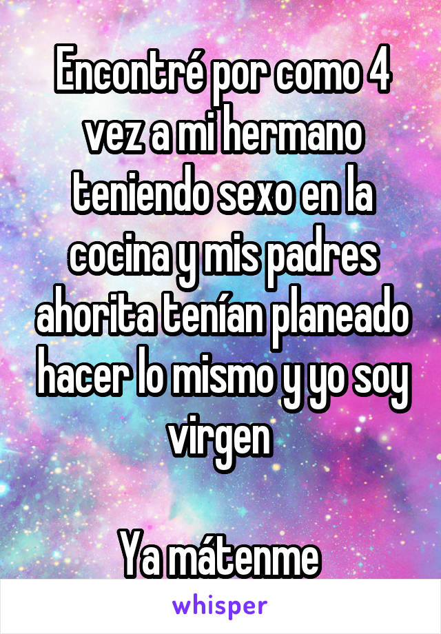 Encontré por como 4 vez a mi hermano teniendo sexo en la cocina y mis padres ahorita tenían planeado hacer lo mismo y yo soy virgen 

Ya mátenme 