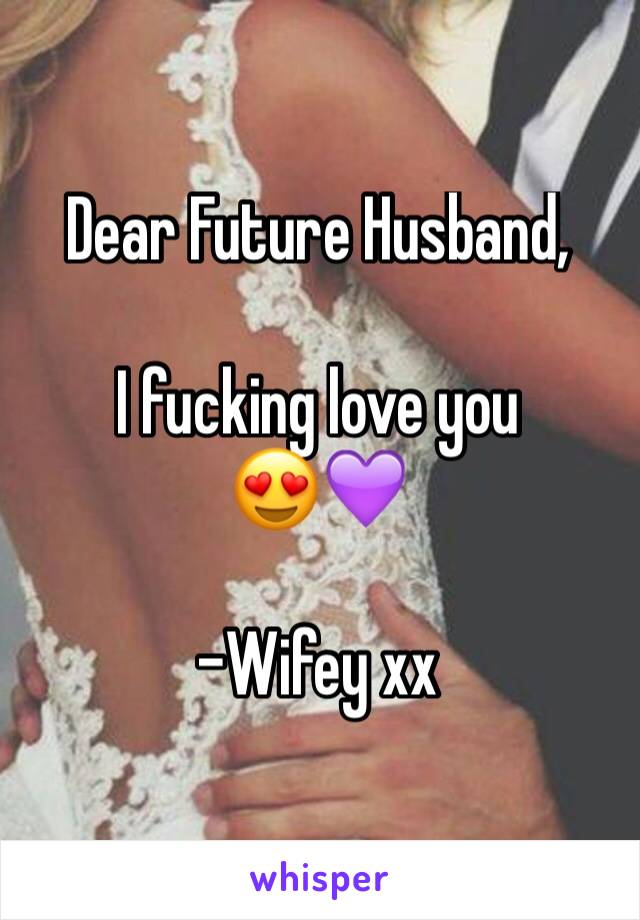 Dear Future Husband,

I fucking love you
😍💜

-Wifey xx