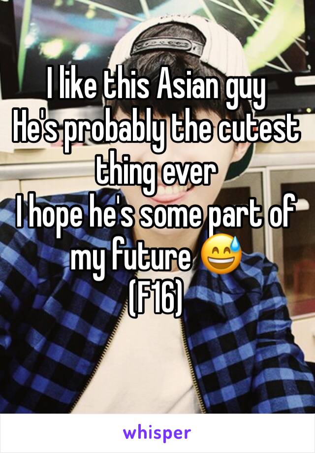 I like this Asian guy 
He's probably the cutest thing ever 
I hope he's some part of my future 😅
(F16)