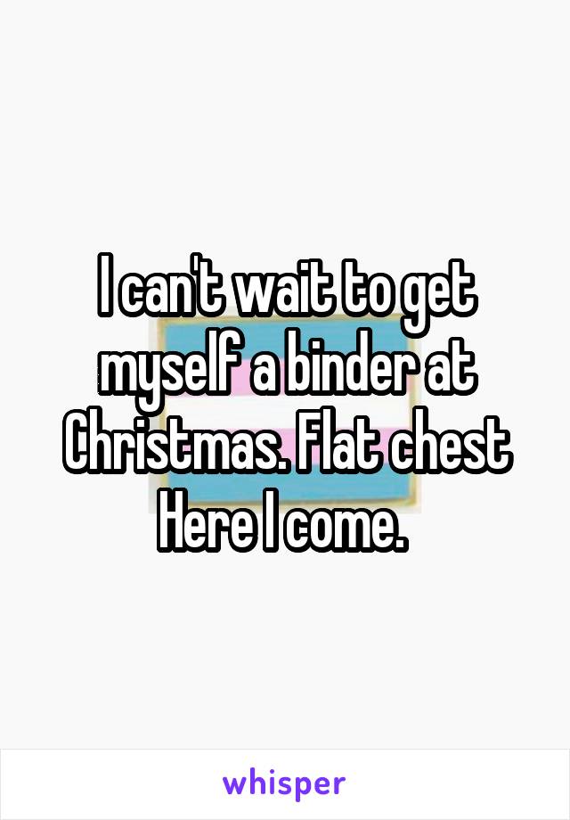 I can't wait to get myself a binder at Christmas. Flat chest Here I come. 