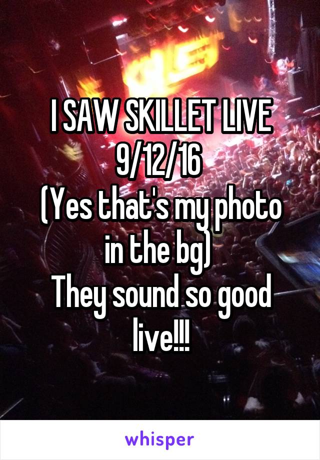 I SAW SKILLET LIVE 9/12/16 
(Yes that's my photo in the bg) 
They sound so good live!!!