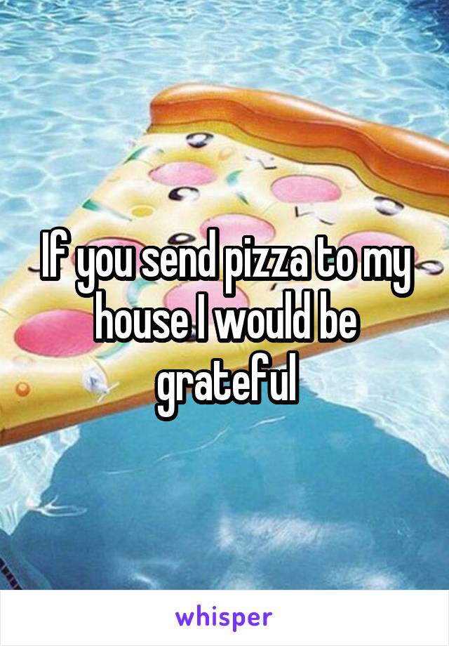 If you send pizza to my house I would be grateful