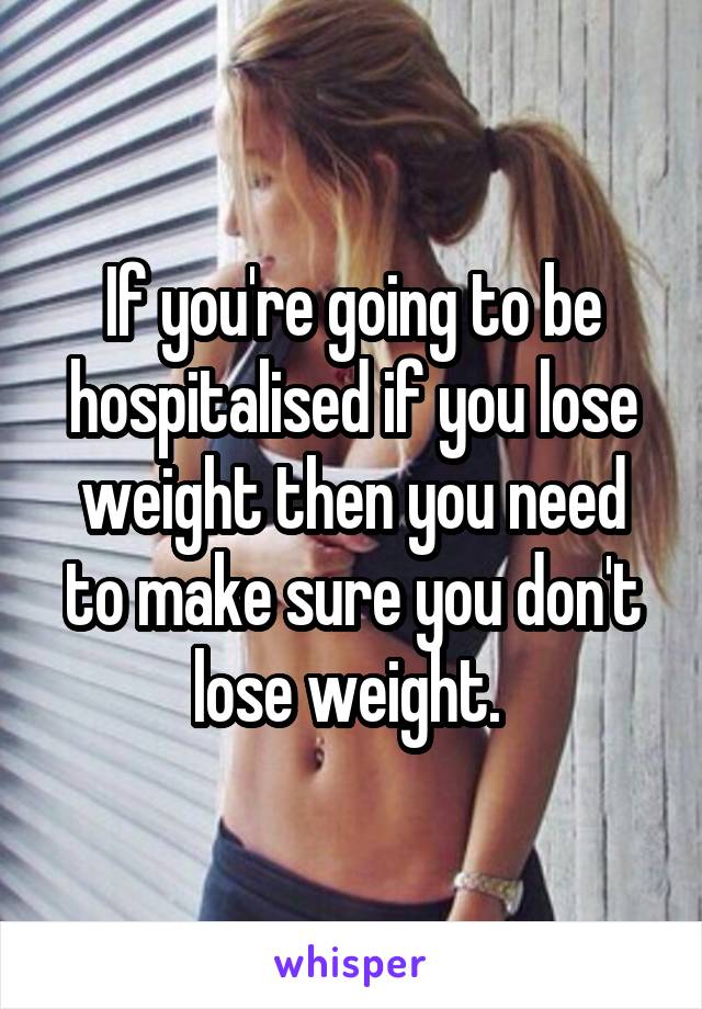 If you're going to be hospitalised if you lose weight then you need to make sure you don't lose weight. 