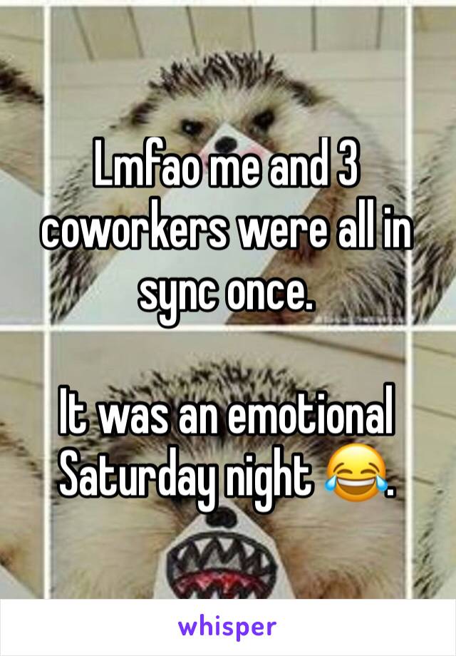 Lmfao me and 3 coworkers were all in sync once.

It was an emotional Saturday night 😂.