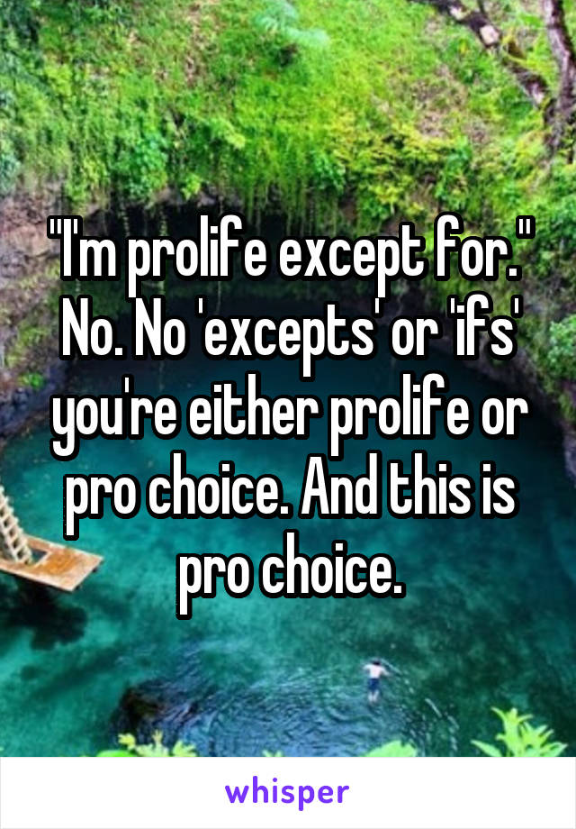 "I'm prolife except for." No. No 'excepts' or 'ifs' you're either prolife or pro choice. And this is pro choice.