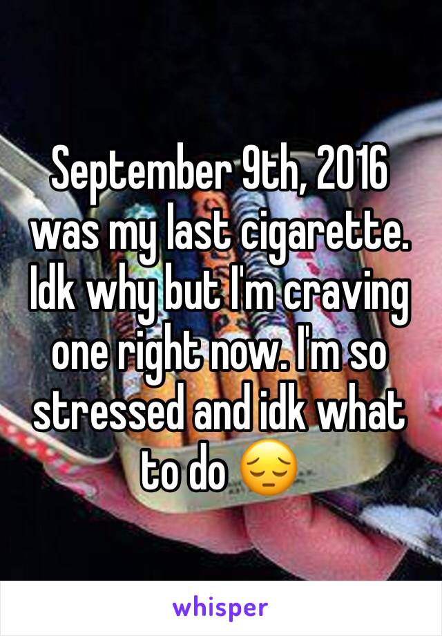 September 9th, 2016 was my last cigarette. Idk why but I'm craving one right now. I'm so stressed and idk what to do 😔