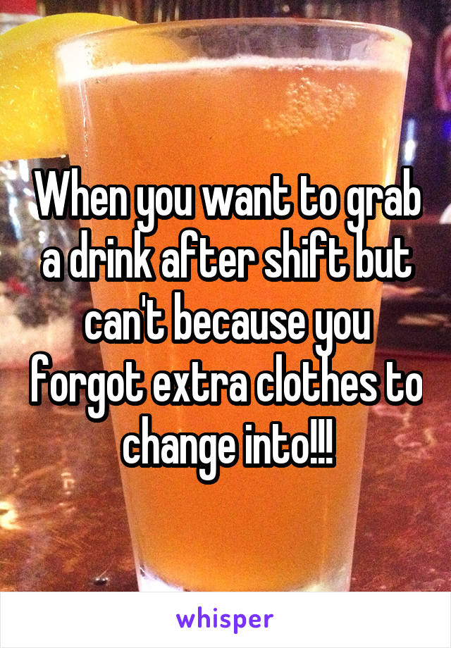 When you want to grab a drink after shift but can't because you forgot extra clothes to change into!!!