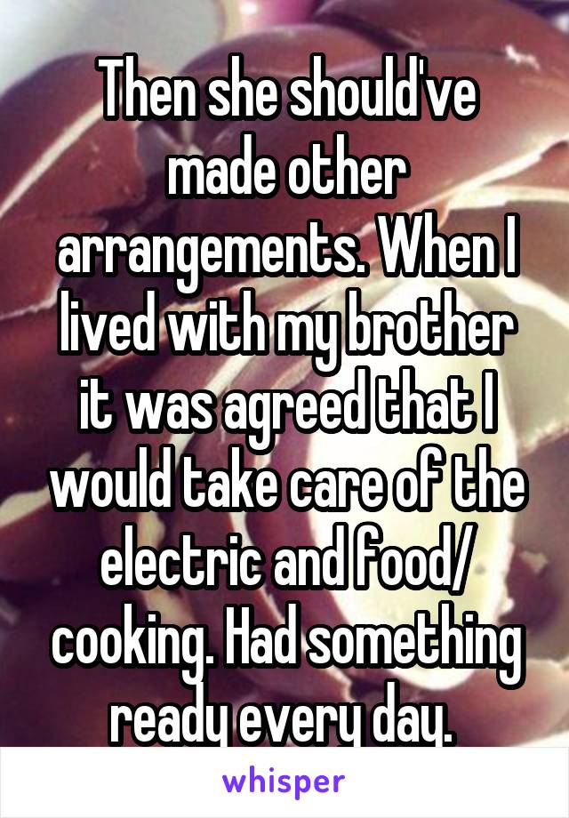 Then she should've made other arrangements. When I lived with my brother it was agreed that I would take care of the electric and food/ cooking. Had something ready every day. 