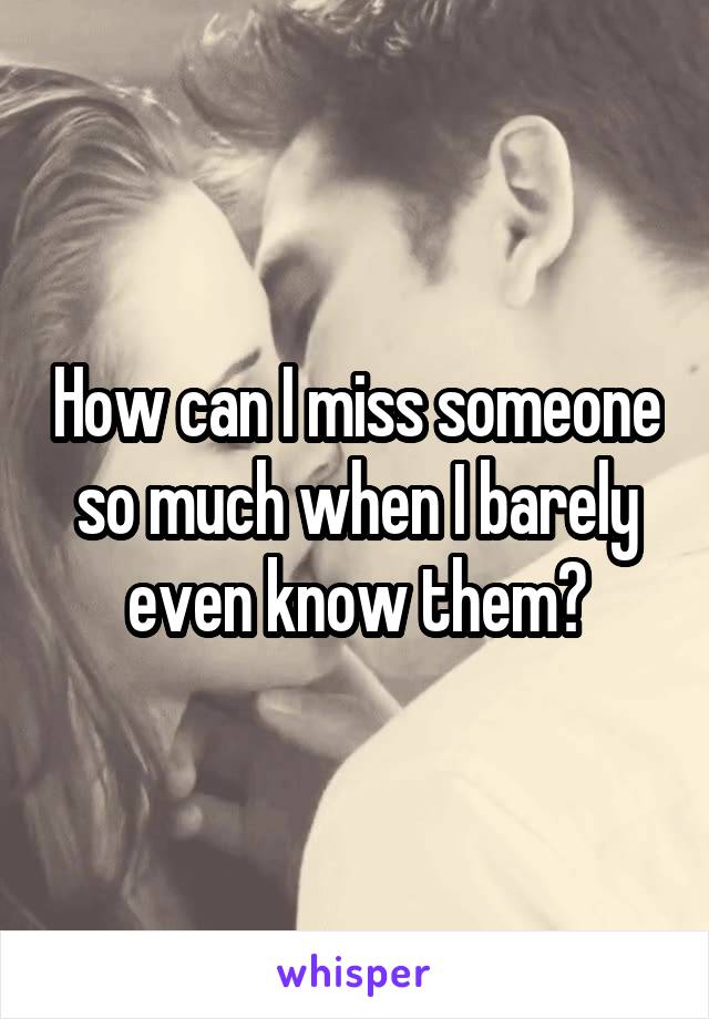 How can I miss someone so much when I barely even know them?