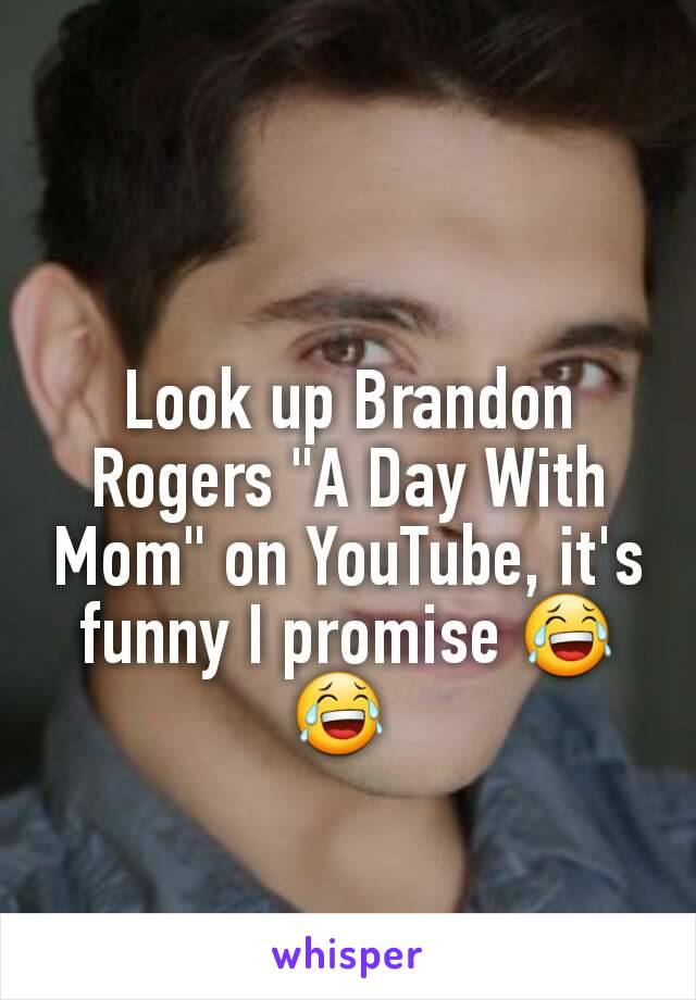 Look up Brandon Rogers "A Day With Mom" on YouTube, it's funny I promise 😂😂 