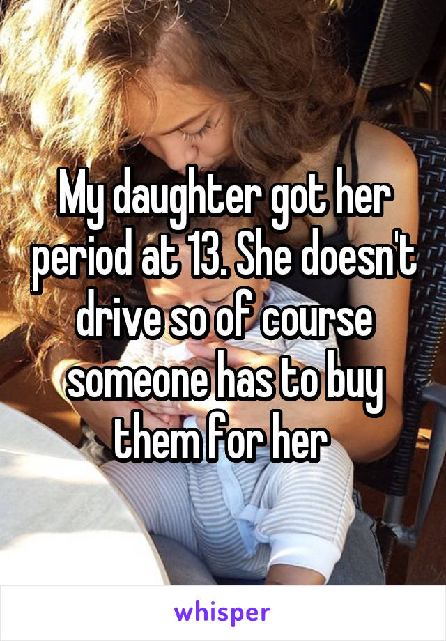 My daughter got her period at 13. She doesn't drive so of course someone has to buy them for her 