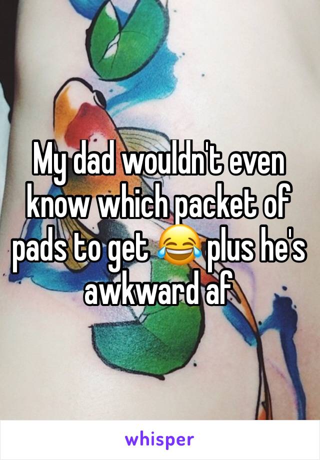 My dad wouldn't even know which packet of pads to get 😂 plus he's awkward af 