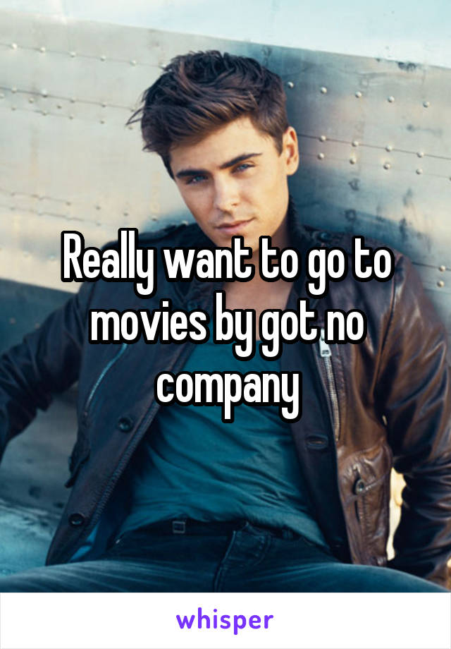 Really want to go to movies by got no company