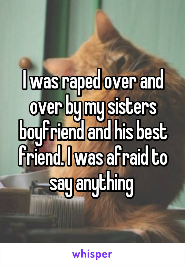 I was raped over and over by my sisters boyfriend and his best friend. I was afraid to say anything 