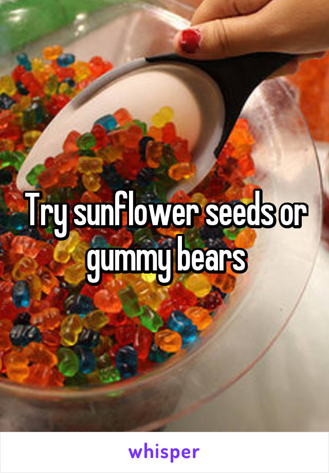 Try sunflower seeds or gummy bears