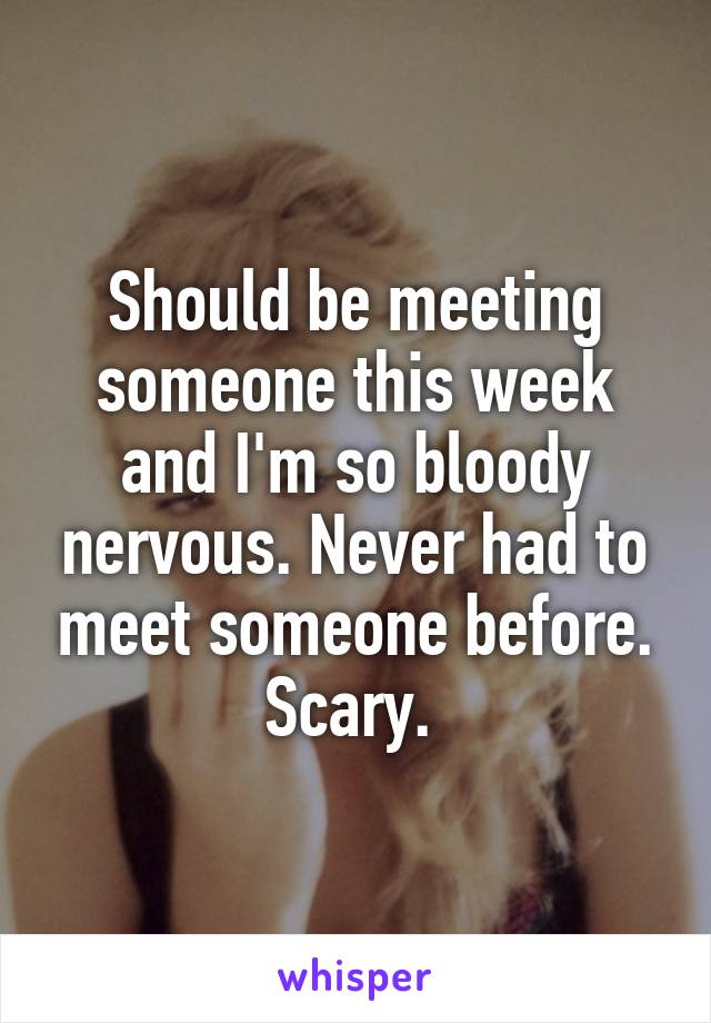 Should be meeting someone this week and I'm so bloody nervous. Never had to meet someone before. Scary. 