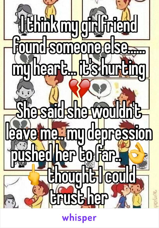 I think my girlfriend found someone else...... my heart... it's hurting 💔
She said she wouldn't leave me.. my depression pushed her to far.. 👌🖕 thought I could trust her