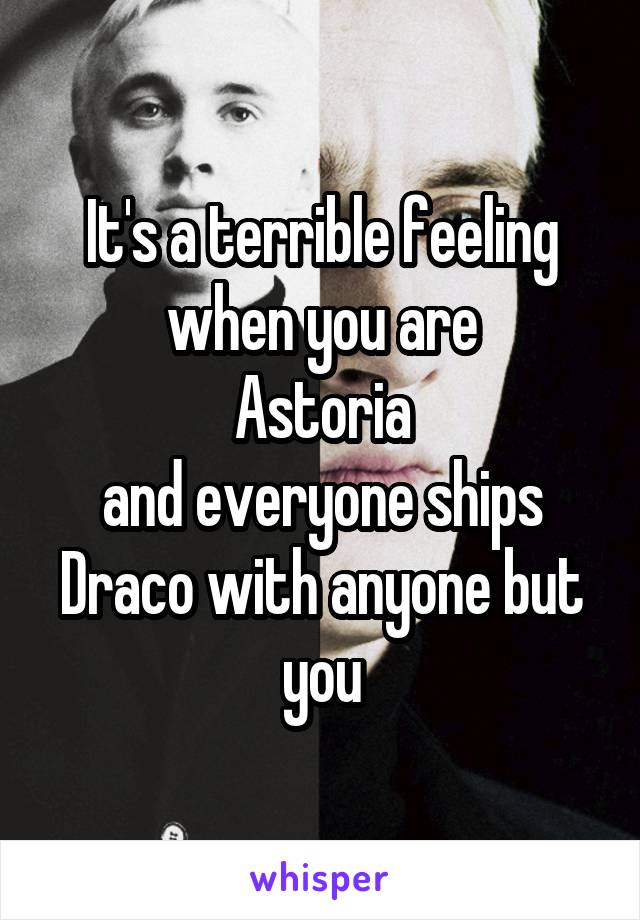 It's a terrible feeling when you are
 Astoria 
and everyone ships Draco with anyone but you