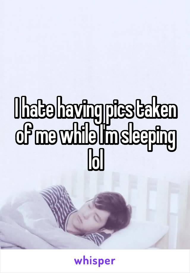 I hate having pics taken of me while I'm sleeping lol