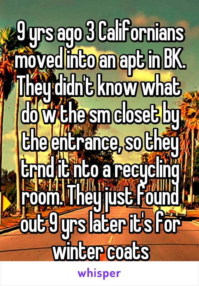 9 yrs ago 3 Californians moved into an apt in BK. They didn't know what  do w the sm closet by the entrance, so they trnd it nto a recycling room. They just found out 9 yrs later it's for winter coats
