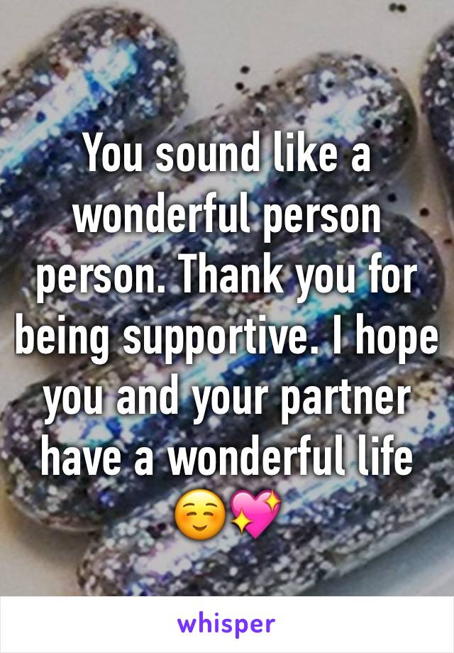 You sound like a wonderful person person. Thank you for being supportive. I hope you and your partner have a wonderful life☺️💖