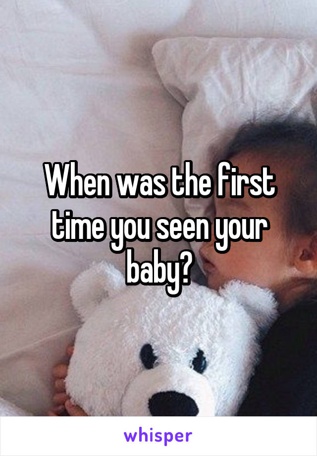 When was the first time you seen your baby?