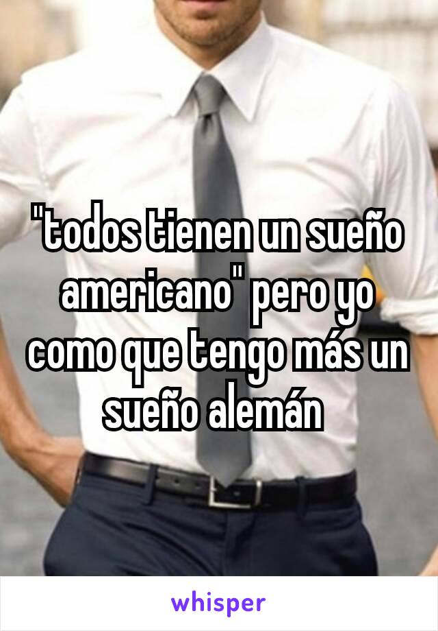 "todos tienen un sueño americano" pero yo como que tengo más un sueño alemán 