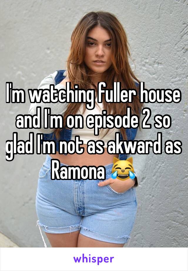 I'm watching fuller house and I'm on episode 2 so glad I'm not as akward as Ramona 😹