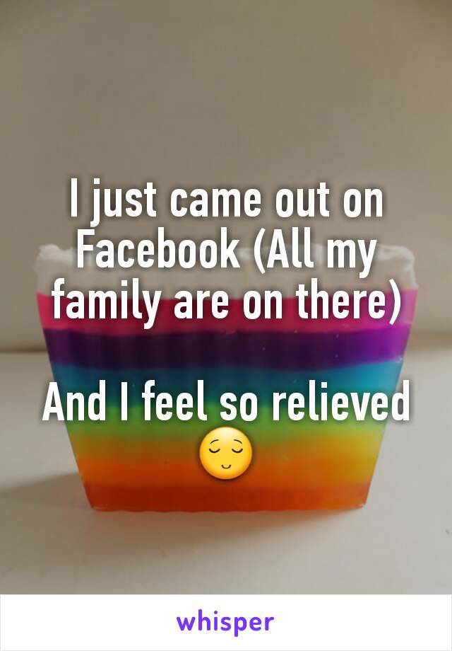 I just came out on Facebook (All my family are on there)

And I feel so relieved 😌